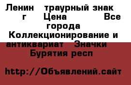 1) Ленин - траурный знак ( 1924 г ) › Цена ­ 4 800 - Все города Коллекционирование и антиквариат » Значки   . Бурятия респ.